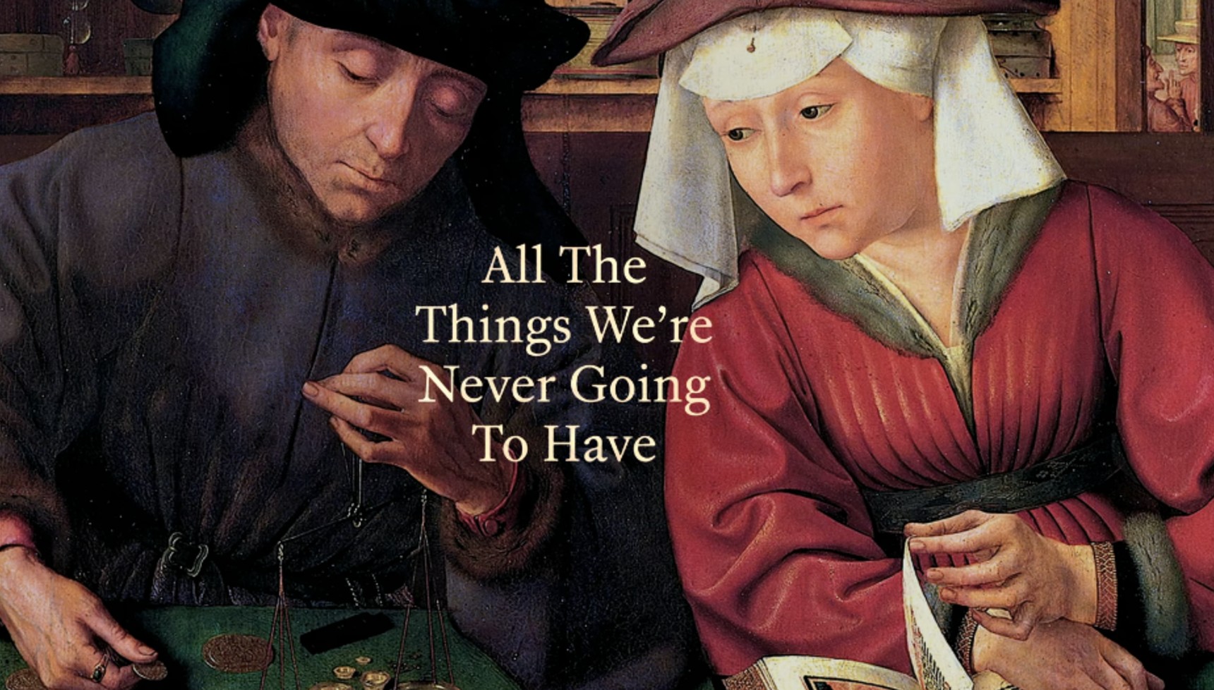 Title: “All The Things We’re Never Going To Have” (Esther Perel)Artwork: The Money Lender and His Wife by Quentin Matsys, 1514