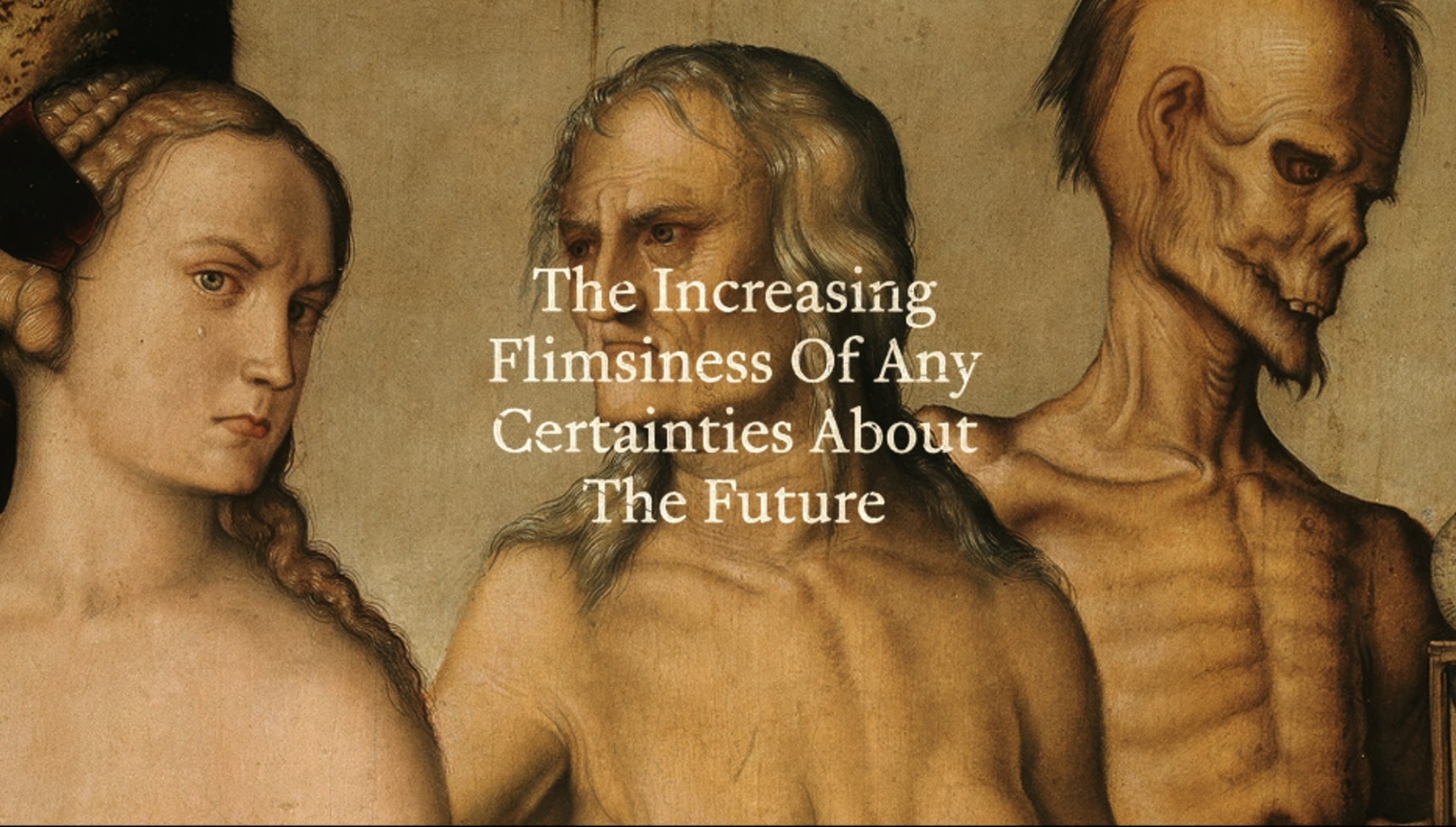 Title: “The Increasing Flimsiness Of Any Certainties About The Future” (Lynne Segal)Artwork: The Ages of Woman and Death by Hans Baldung Grien, c. 1541–1544